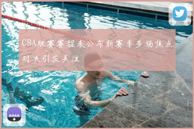 CBA联赛赛程表公布新赛季多场焦点对决引发关注
