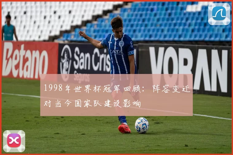 1998年世界杯冠军回顾：阵容变迁对当今国家队建设影响