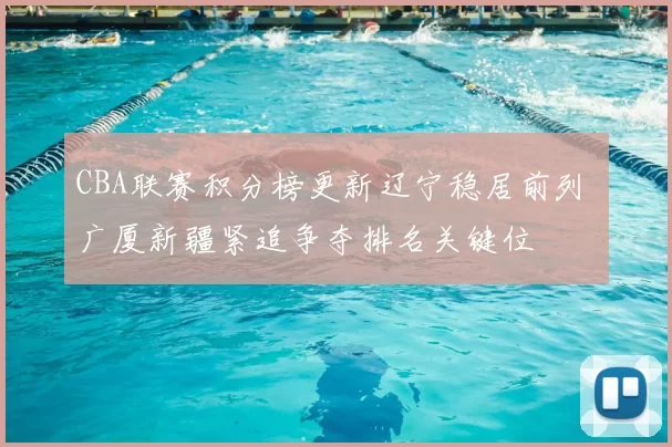 CBA联赛积分榜更新辽宁稳居前列 广厦新疆紧追争夺排名关键位