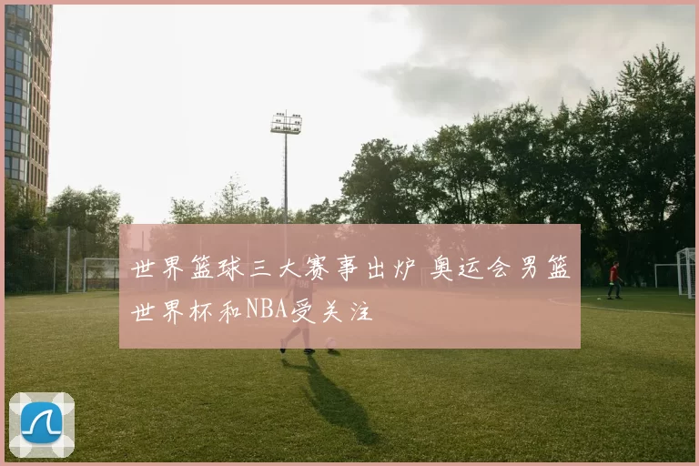 世界篮球三大赛事出炉 奥运会男篮世界杯和NBA受关注