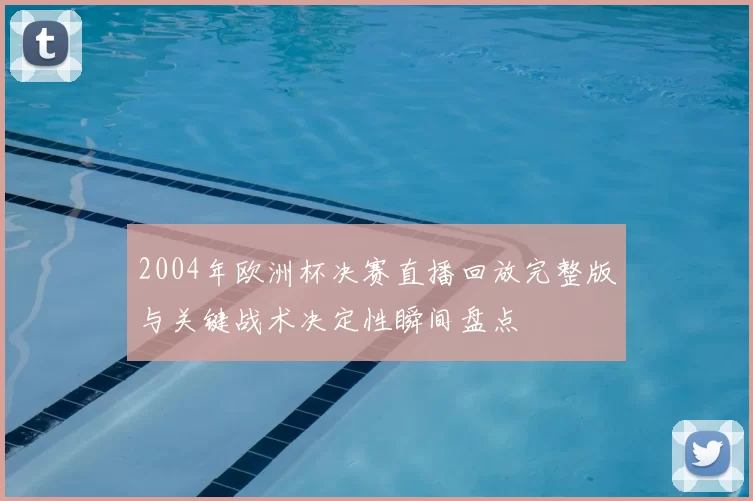 2004年欧洲杯决赛直播回放完整版与关键战术决定性瞬间盘点