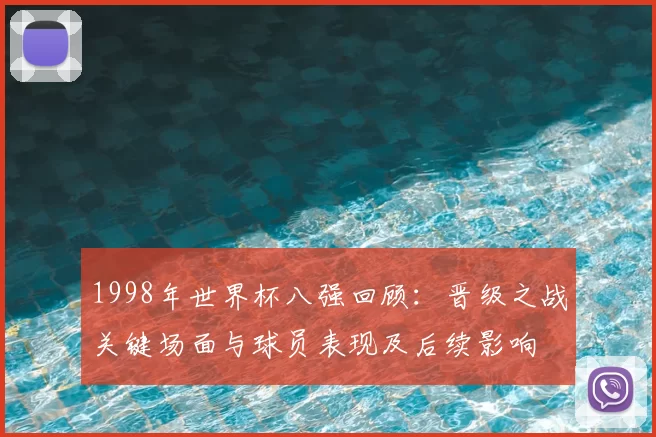 1998年世界杯八强回顾：晋级之战关键场面与球员表现及后续影响