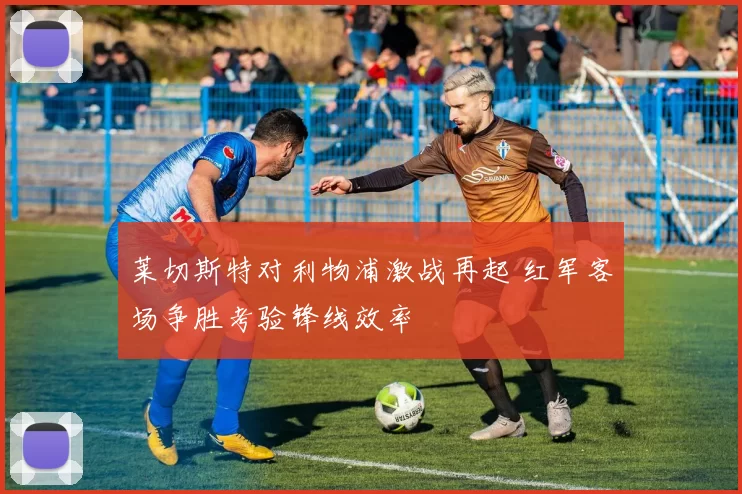 莱切斯特对利物浦激战再起 红军客场争胜考验锋线效率