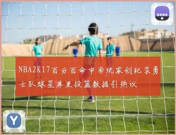 NBA2K17百分百命中率玩家创纪录勇士队球星库里投篮数据引热议