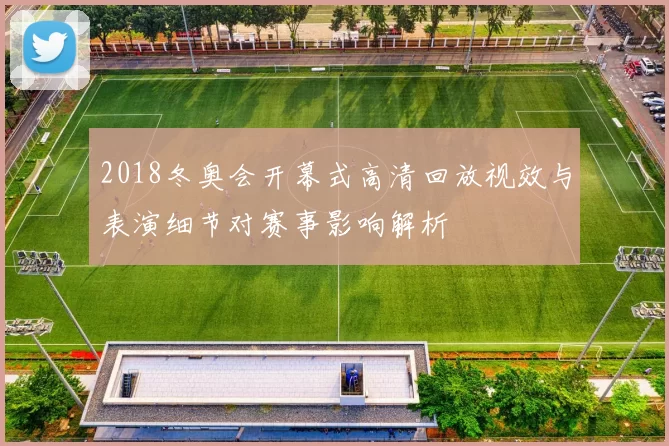 2018冬奥会开幕式高清回放视效与表演细节对赛事影响解析