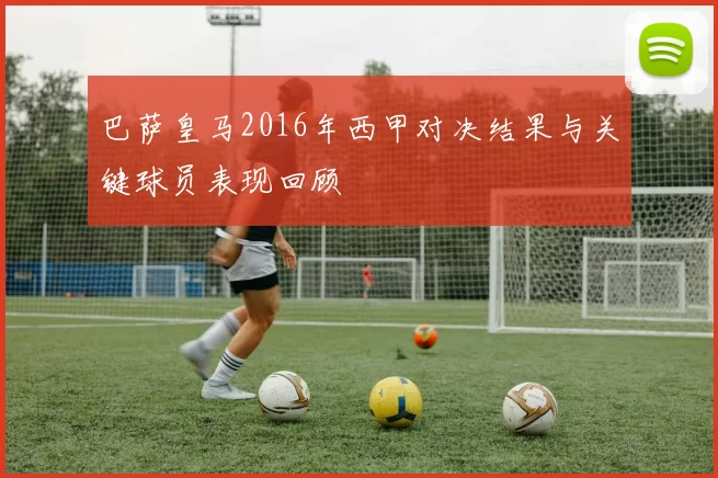 巴萨皇马2016年西甲对决结果与关键球员表现回顾
