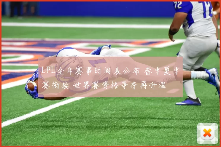 LPL全年赛事时间表公布 春季夏季赛衔接 世界赛资格争夺再升温
