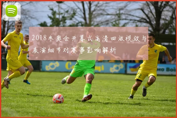 2018冬奥会开幕式高清回放视效与表演细节对赛事影响解析