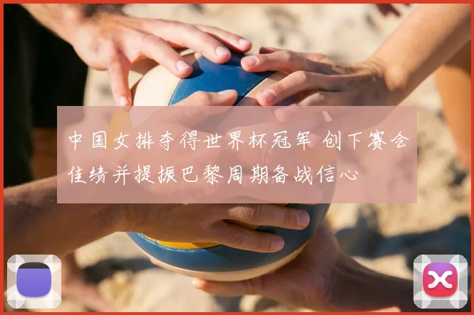 中国女排夺得世界杯冠军 创下赛会佳绩并提振巴黎周期备战信心