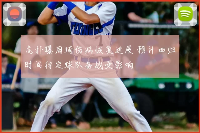 虎扑曝周琦伤病恢复进展 预计回归时间待定球队备战受影响