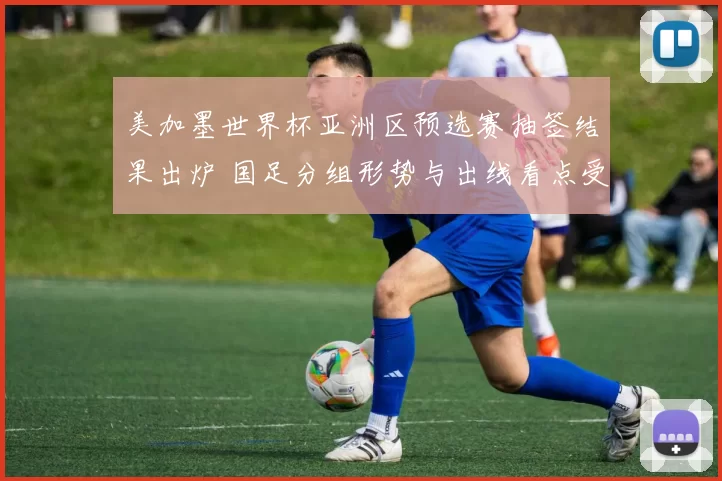 美加墨世界杯亚洲区预选赛抽签结果出炉 国足分组形势与出线看点受关注