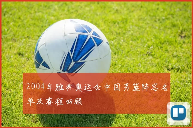 2004年雅典奥运会中国男篮阵容名单及赛程回顾