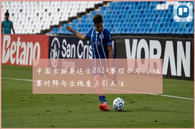 中国女排奥运会2024赛程公布 小组赛对阵与出线看点引关注