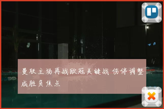曼联主场再战欧冠关键战 伤停调整成胜负焦点