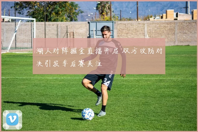 湖人对阵掘金直播开启 双方攻防对决引发季后赛关注