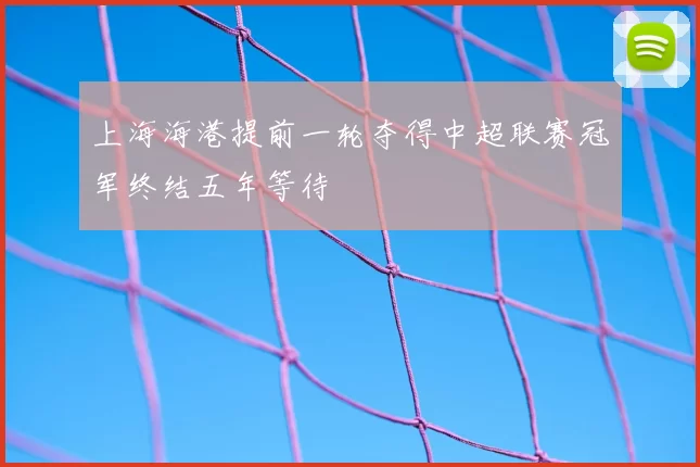 上海海港提前一轮夺得中超联赛冠军终结五年等待