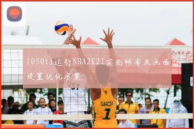 1050ti运行NBA2K21实测帧率及画面设置优化方案