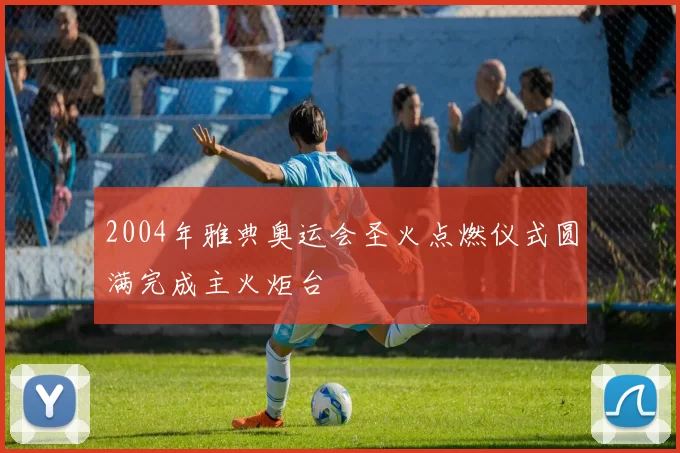 2004年雅典奥运会圣火点燃仪式圆满完成主火炬台