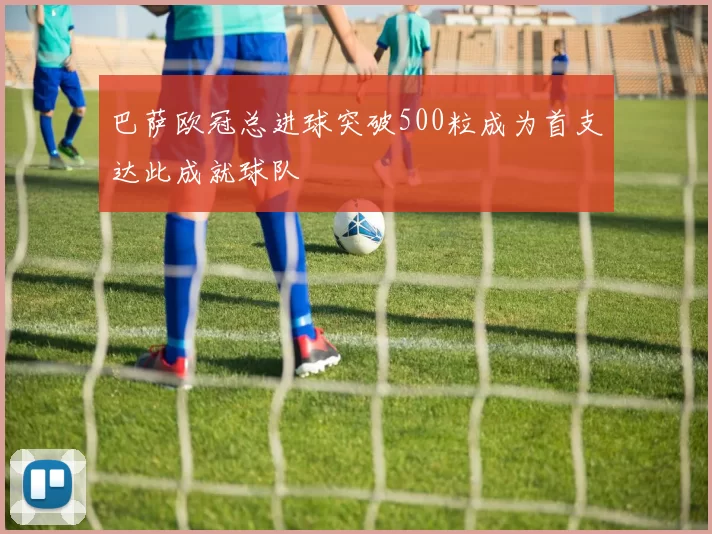 巴萨欧冠总进球突破500粒成为首支达此成就球队
