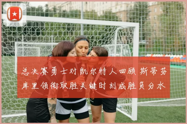 总决赛勇士对凯尔特人回顾 斯蒂芬库里领衔取胜关键时刻成胜负分水岭