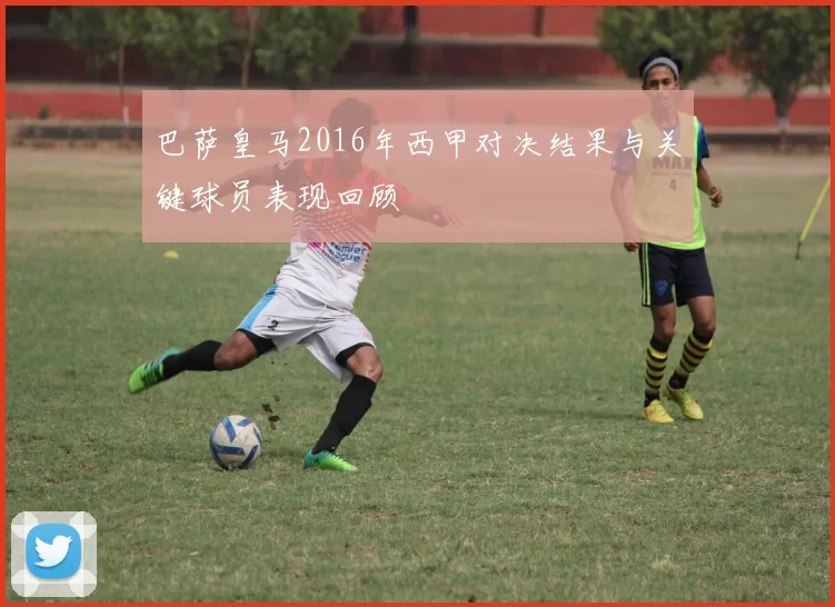 巴萨皇马2016年西甲对决结果与关键球员表现回顾