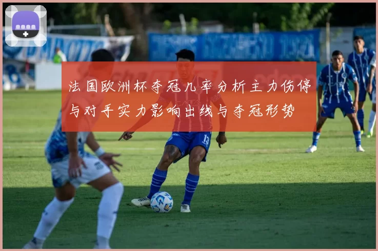 法国欧洲杯夺冠几率分析主力伤停与对手实力影响出线与夺冠形势