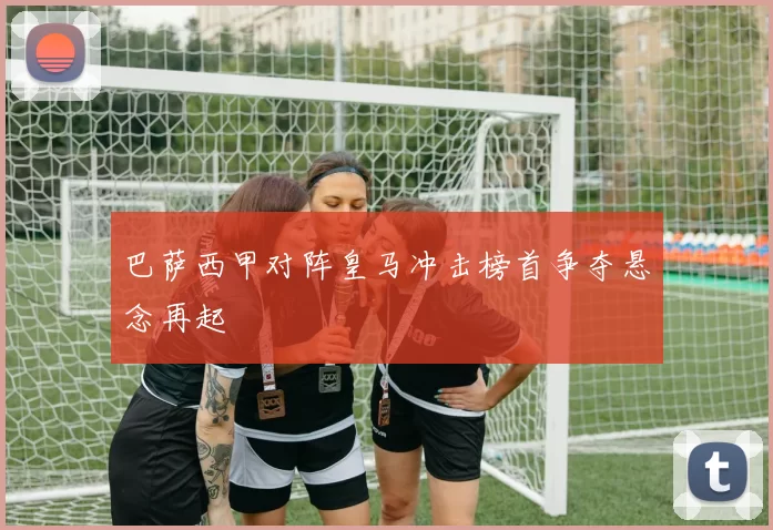 巴萨西甲对阵皇马冲击榜首争夺悬念再起