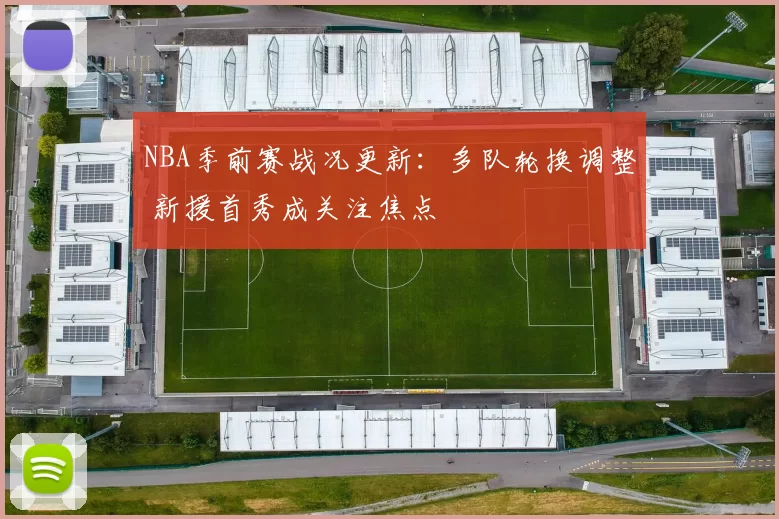 NBA季前赛战况更新：多队轮换调整 新援首秀成关注焦点