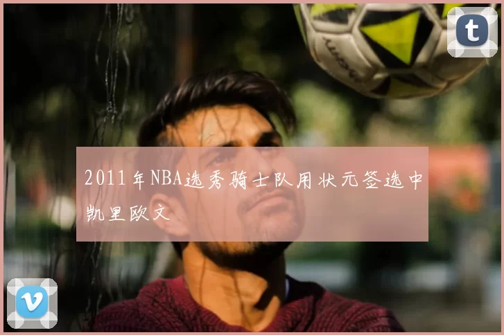 2011年NBA选秀骑士队用状元签选中凯里欧文