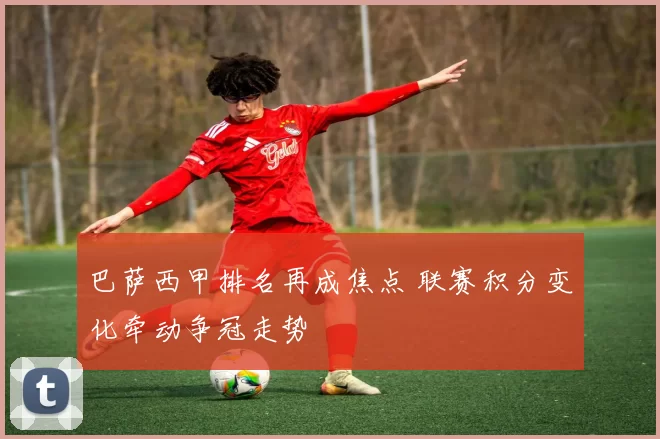 巴萨西甲排名再成焦点 联赛积分变化牵动争冠走势