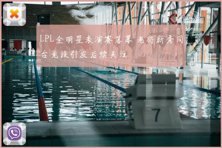 LPL全明星表演赛落幕 老将新秀同台竞技引发后续关注