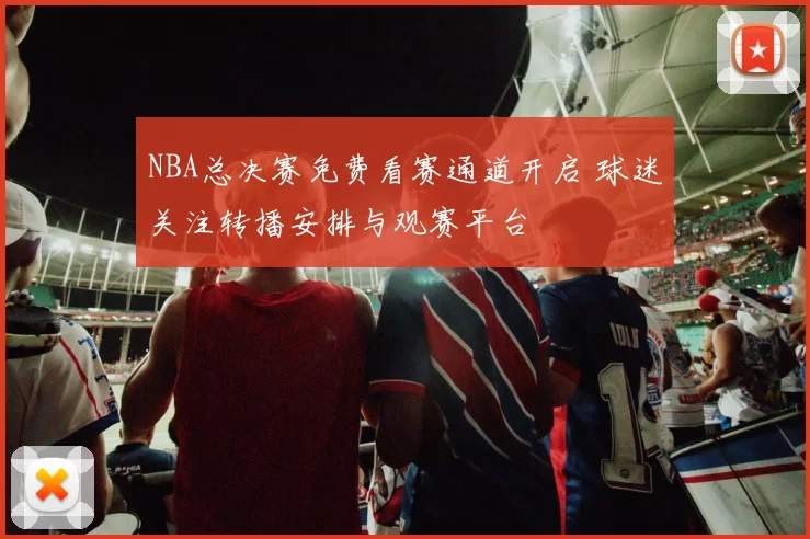 NBA总决赛免费看赛通道开启 球迷关注转播安排与观赛平台