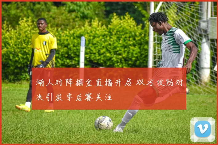 湖人对阵掘金直播开启 双方攻防对决引发季后赛关注