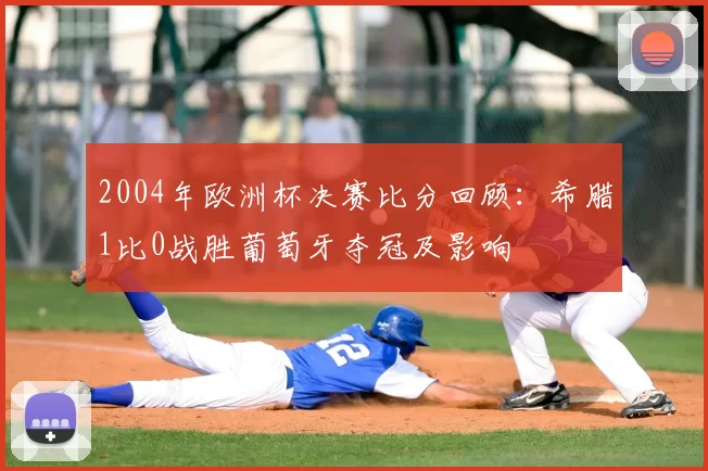 2004年欧洲杯决赛比分回顾：希腊1比0战胜葡萄牙夺冠及影响