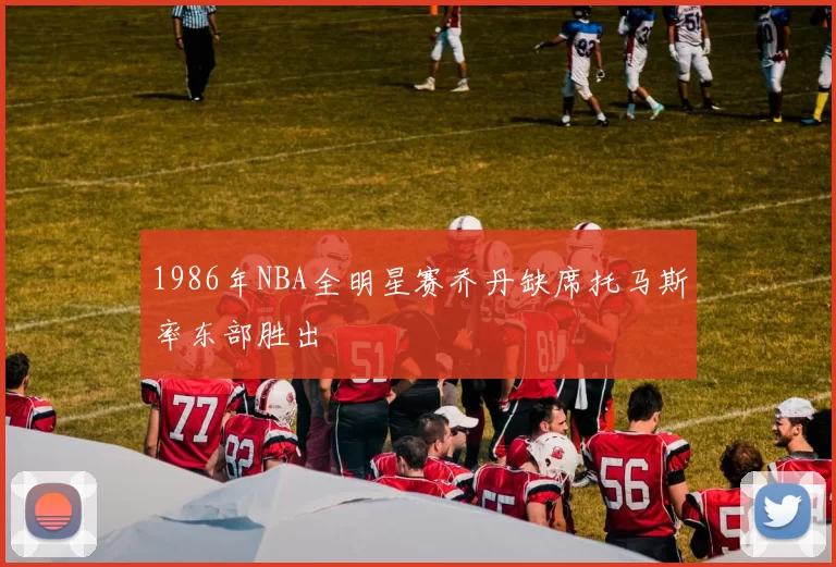 1986年NBA全明星赛乔丹缺席托马斯率东部胜出