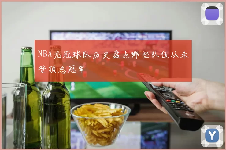 NBA无冠球队历史盘点哪些队伍从未登顶总冠军