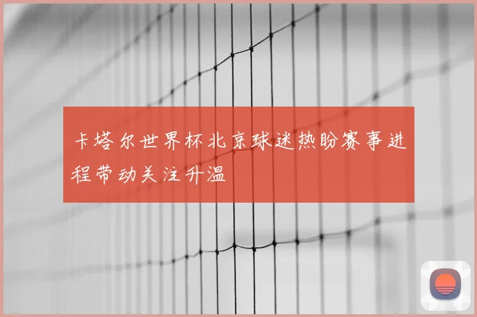 卡塔尔世界杯北京球迷热盼赛事进程带动关注升温