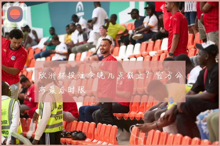 欧洲杯投注今晚几点截止?官方公布最后时限