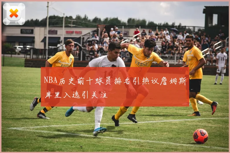 NBA历史前十球员排名引热议詹姆斯库里入选引关注