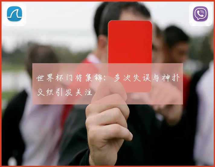 世界杯门将集锦：多次失误与神扑交织引发关注