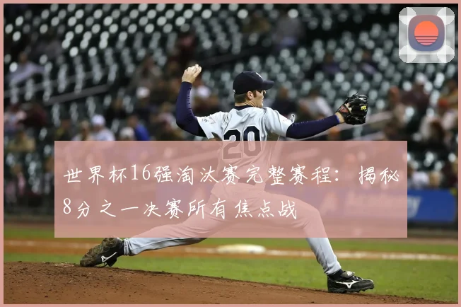 世界杯16强淘汰赛完整赛程：揭秘8分之一决赛所有焦点战