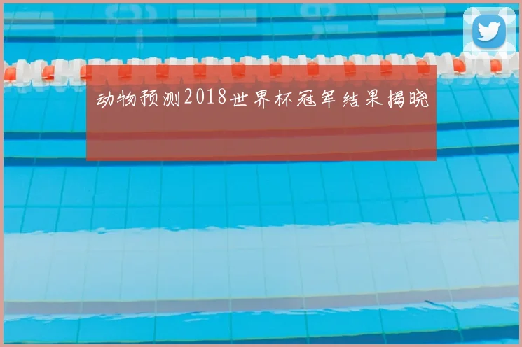 动物预测2018世界杯冠军结果揭晓