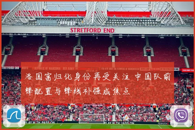 洛国富归化身份再受关注 中国队前锋配置与锋线补强成焦点