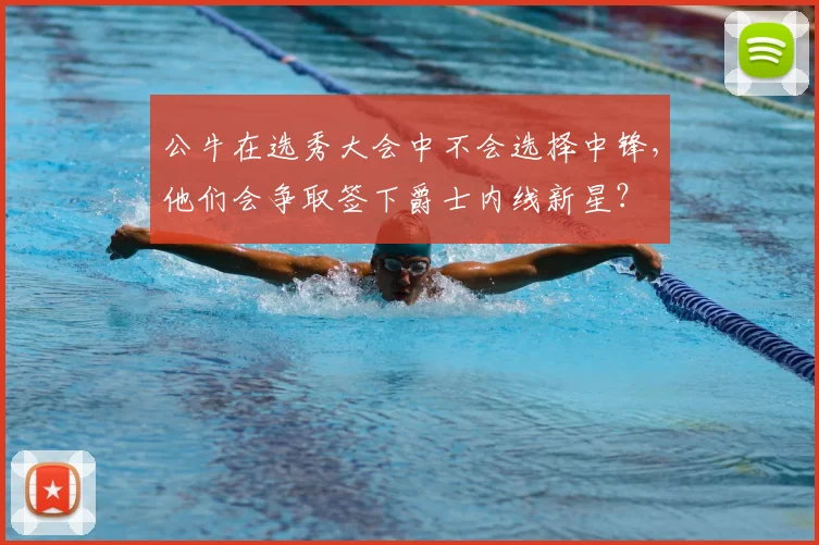 公牛在选秀大会中不会选择中锋，他们会争取签下爵士内线新星？