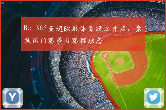Bet365英超欧冠体育投注开启,聚焦热门赛事与赛程动态