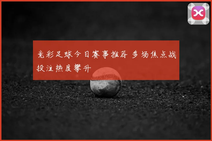 竞彩足球今日赛事推荐 多场焦点战投注热度攀升