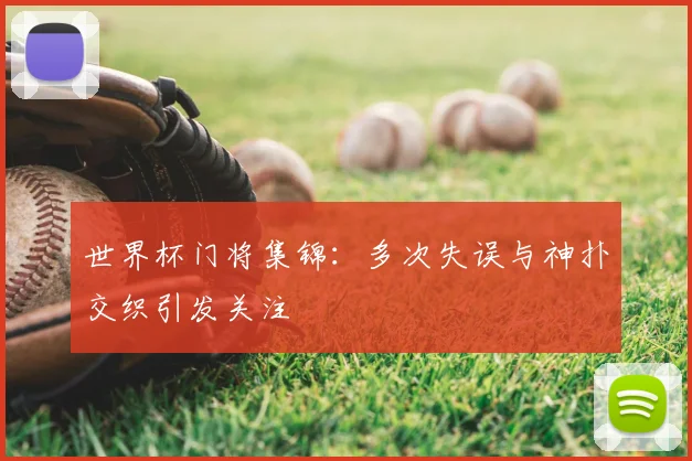 世界杯门将集锦：多次失误与神扑交织引发关注
