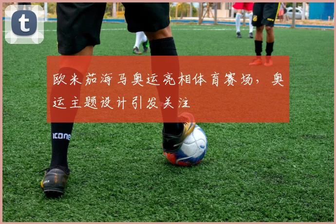 欧米茄海马奥运亮相体育赛场，奥运主题设计引发关注