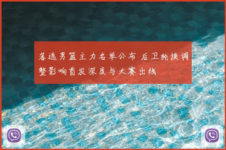 落选男篮主力名单公布 后卫轮换调整影响首发深度与大赛出线
