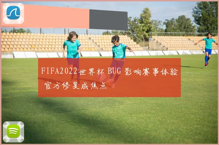 FIFA2022世界杯 BUG 影响赛事体验 官方修复成焦点